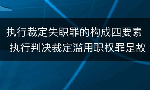 执行裁定失职罪的构成四要素 执行判决裁定滥用职权罪是故意还是过失