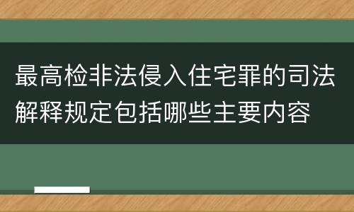 最高检非法侵入住宅罪的司法解释规定包括哪些主要内容