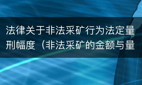 法律关于非法采矿行为法定量刑幅度（非法采矿的金额与量刑）