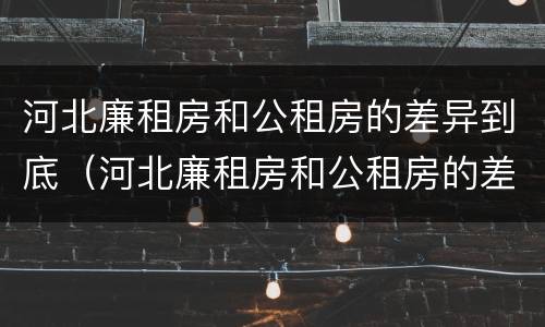 河北廉租房和公租房的差异到底（河北廉租房和公租房的差异到底有多大）