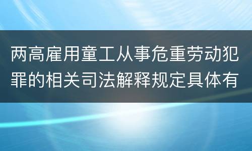 两高雇用童工从事危重劳动犯罪的相关司法解释规定具体有哪些主要内容