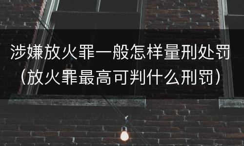 涉嫌放火罪一般怎样量刑处罚（放火罪最高可判什么刑罚）