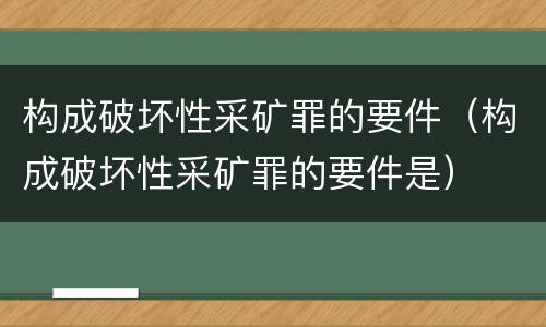 构成破坏性采矿罪的要件（构成破坏性采矿罪的要件是）
