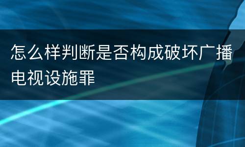 怎么样判断是否构成破坏广播电视设施罪