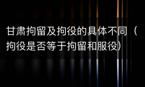 甘肃拘留及拘役的具体不同（拘役是否等于拘留和服役）