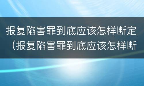 报复陷害罪到底应该怎样断定（报复陷害罪到底应该怎样断定关系）
