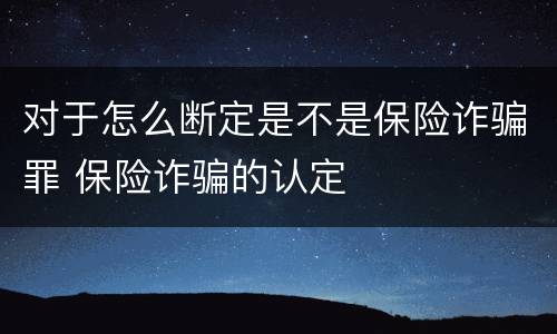 对于怎么断定是不是保险诈骗罪 保险诈骗的认定