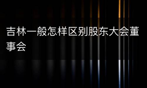 吉林一般怎样区别股东大会董事会