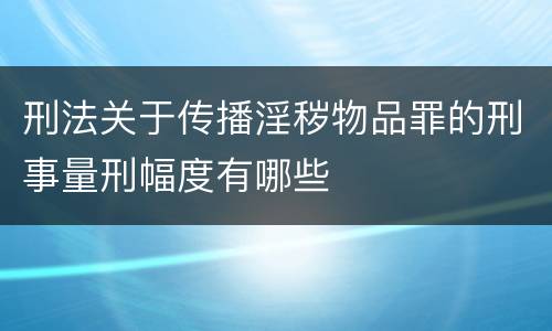 刑法关于传播淫秽物品罪的刑事量刑幅度有哪些