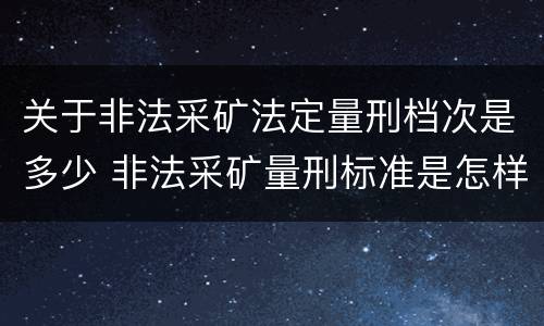 关于非法采矿法定量刑档次是多少 非法采矿量刑标准是怎样