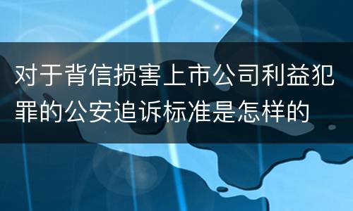 对于背信损害上市公司利益犯罪的公安追诉标准是怎样的