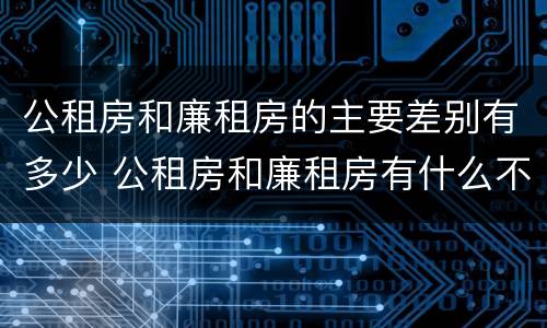 公租房和廉租房的主要差别有多少 公租房和廉租房有什么不同?
