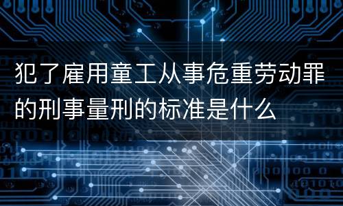 犯了雇用童工从事危重劳动罪的刑事量刑的标准是什么