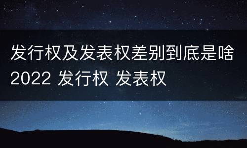 发行权及发表权差别到底是啥2022 发行权 发表权