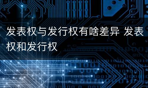 发表权与发行权有啥差异 发表权和发行权