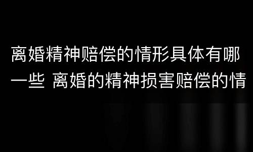 离婚精神赔偿的情形具体有哪一些 离婚的精神损害赔偿的情形