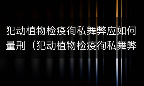 犯动植物检疫徇私舞弊应如何量刑（犯动植物检疫徇私舞弊应如何量刑）