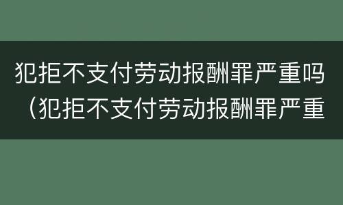 犯拒不支付劳动报酬罪严重吗（犯拒不支付劳动报酬罪严重吗怎么判）
