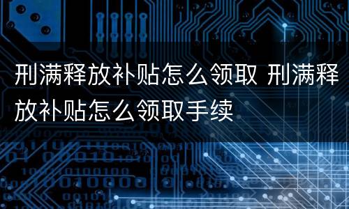 刑满释放补贴怎么领取 刑满释放补贴怎么领取手续