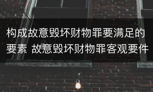 构成故意毁坏财物罪要满足的要素 故意毁坏财物罪客观要件