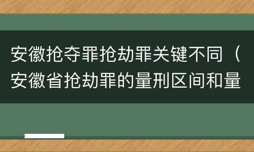 安徽抢夺罪抢劫罪关键不同（安徽省抢劫罪的量刑区间和量刑情节）