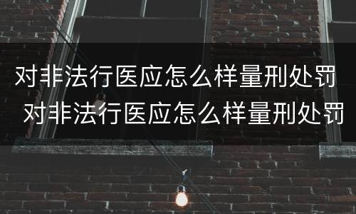 对非法行医应怎么样量刑处罚 对非法行医应怎么样量刑处罚决定书