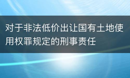 对于非法低价出让国有土地使用权罪规定的刑事责任
