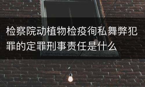 检察院动植物检疫徇私舞弊犯罪的定罪刑事责任是什么