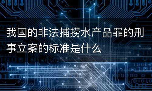 我国的非法捕捞水产品罪的刑事立案的标准是什么