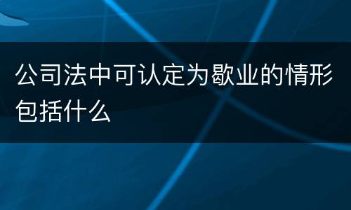 公司法中可认定为歇业的情形包括什么