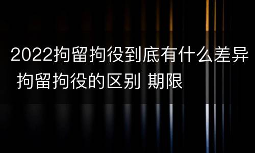 2022拘留拘役到底有什么差异 拘留拘役的区别 期限