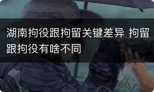 湖南拘役跟拘留关键差异 拘留跟拘役有啥不同
