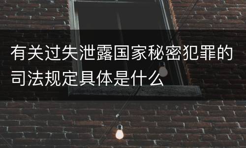 有关过失泄露国家秘密犯罪的司法规定具体是什么