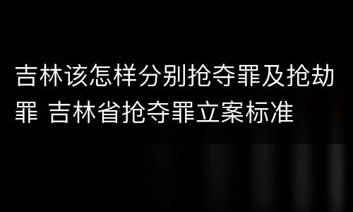 吉林该怎样分别抢夺罪及抢劫罪 吉林省抢夺罪立案标准
