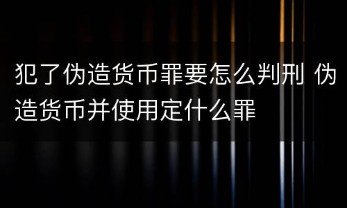 犯了伪造货币罪要怎么判刑 伪造货币并使用定什么罪
