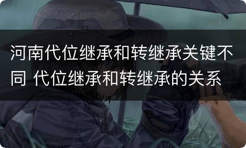 河南代位继承和转继承关键不同 代位继承和转继承的关系