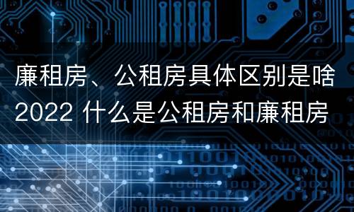 廉租房、公租房具体区别是啥2022 什么是公租房和廉租房