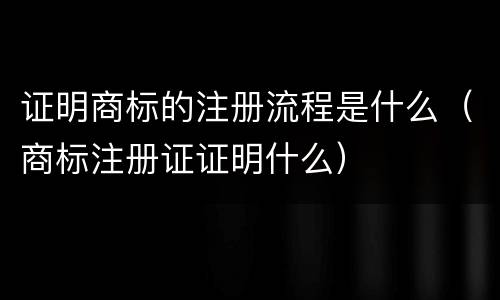 证明商标的注册流程是什么（商标注册证证明什么）
