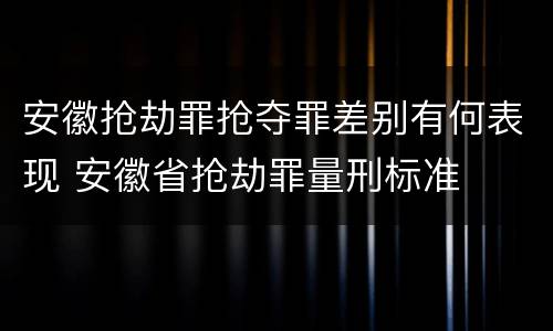 安徽抢劫罪抢夺罪差别有何表现 安徽省抢劫罪量刑标准