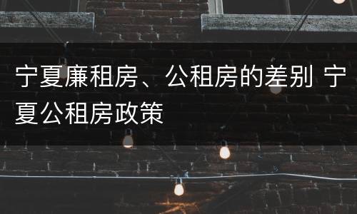 宁夏廉租房、公租房的差别 宁夏公租房政策