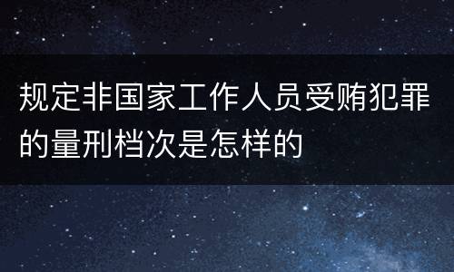 规定非国家工作人员受贿犯罪的量刑档次是怎样的