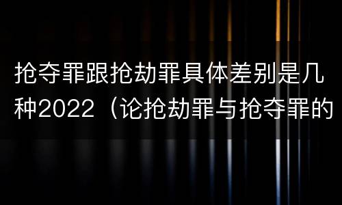 抢夺罪跟抢劫罪具体差别是几种2022（论抢劫罪与抢夺罪的界限）