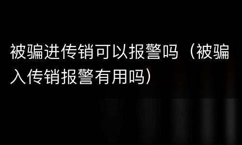 被骗进传销可以报警吗（被骗入传销报警有用吗）