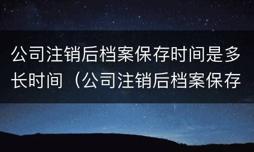 公司注销后档案保存时间是多长时间（公司注销后档案保存时间是多长时间内）