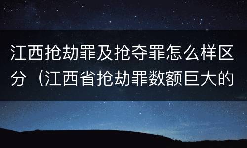 江西抢劫罪及抢夺罪怎么样区分（江西省抢劫罪数额巨大的标准）