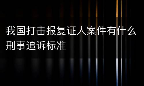我国打击报复证人案件有什么刑事追诉标准