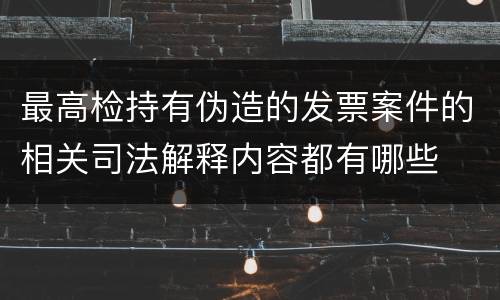 最高检持有伪造的发票案件的相关司法解释内容都有哪些