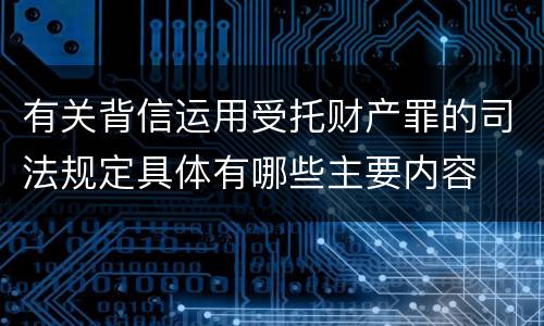 有关背信运用受托财产罪的司法规定具体有哪些主要内容