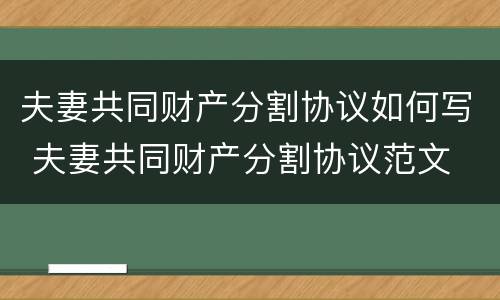 夫妻共同财产分割协议如何写 夫妻共同财产分割协议范文