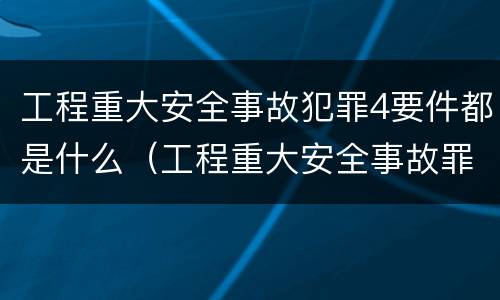 工程重大安全事故犯罪4要件都是什么（工程重大安全事故罪典型案例）